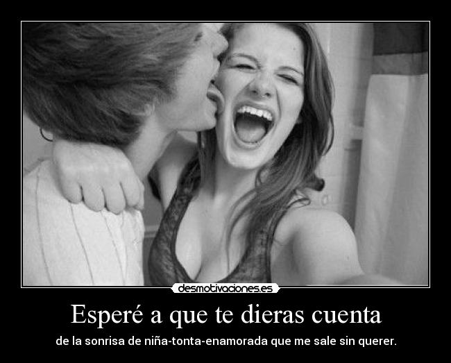 Esperé a que te dieras cuenta - de la sonrisa de niña-tonta-enamorada que me sale sin querer.