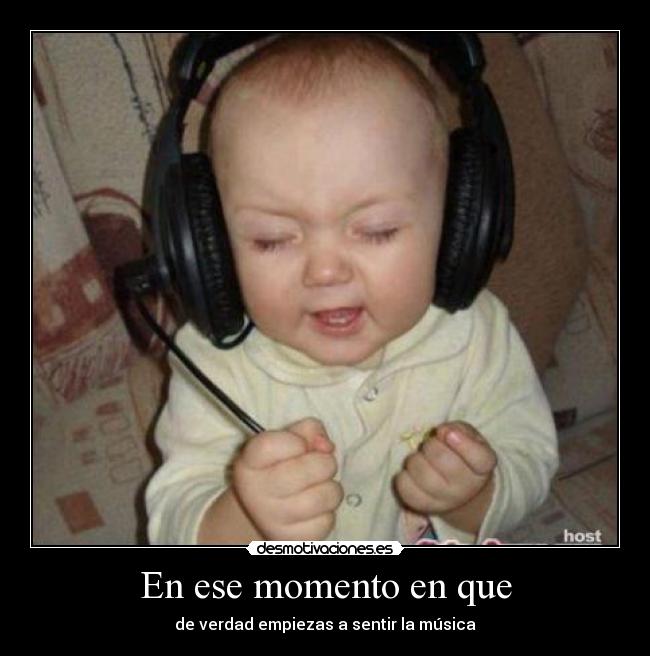 En ese momento en que - de verdad empiezas a sentir la música