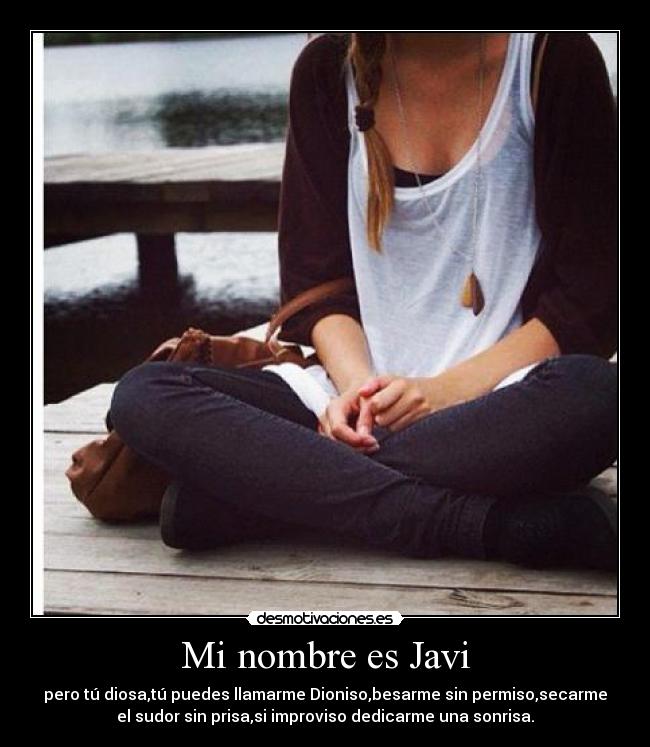Mi nombre es Javi - pero tú diosa,tú puedes llamarme Dioniso,besarme sin permiso,secarme
el sudor sin prisa,si improviso dedicarme una sonrisa.