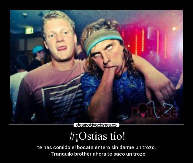 #¡Ostias tío! - te has comido el bocata entero sin darme un trozo.
- Tranquilo brother ahora te saco un trozo