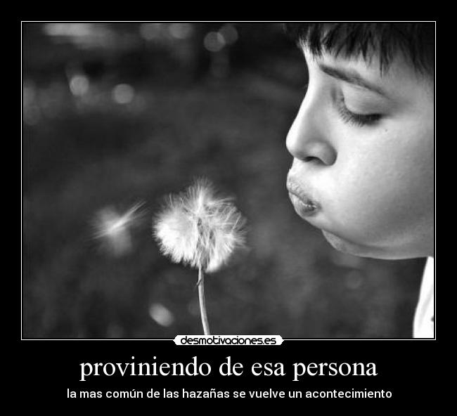 proviniendo de esa persona - la mas común de las hazañas se vuelve un acontecimiento