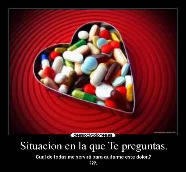 Situacion en la que Te preguntas. - Cual de todas me servirá para quitarme este dolor.?
???.