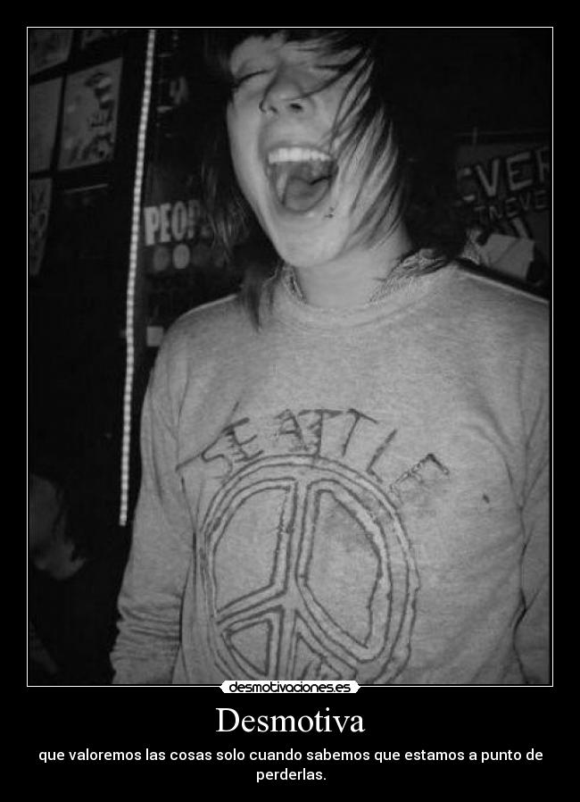 Desmotiva - que valoremos las cosas solo cuando sabemos que estamos a punto de perderlas.
