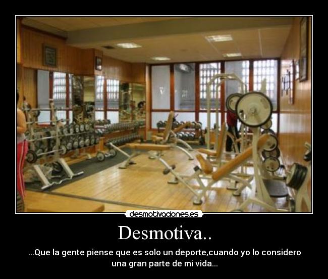 Desmotiva.. - ...Que la gente piense que es solo un deporte,cuando yo lo considero
una gran parte de mi vida...
