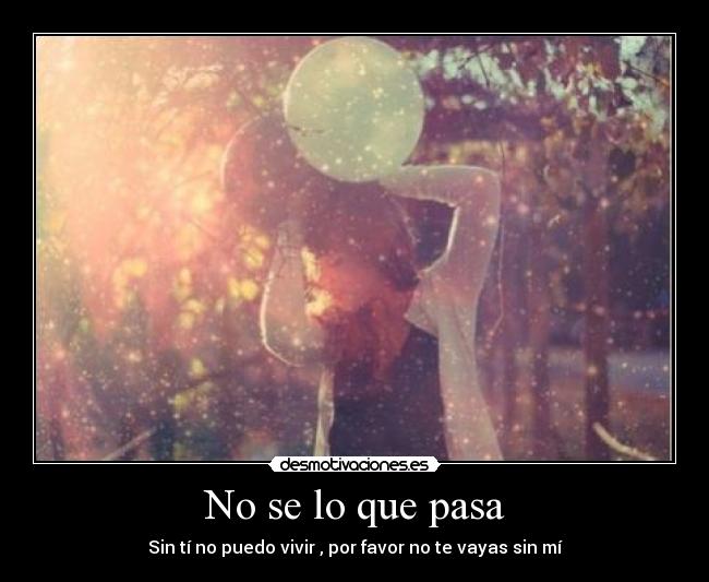 No se lo que pasa - Sin tí no puedo vivir , por favor no te vayas sin mí