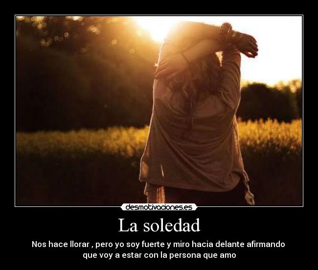 La soledad - Nos hace llorar , pero yo soy fuerte y miro hacia delante afirmando
que voy a estar con la persona que amo