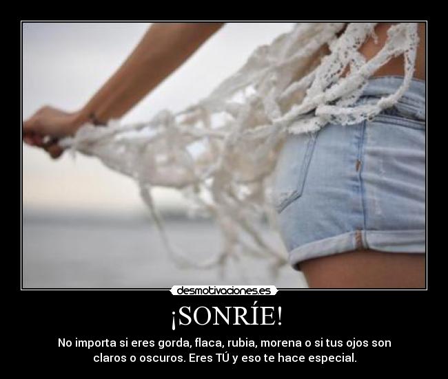 ¡SONRÍE! - No importa si eres gorda, flaca, rubia, morena o si tus ojos son
claros o oscuros. Eres TÚ y eso te hace especial.