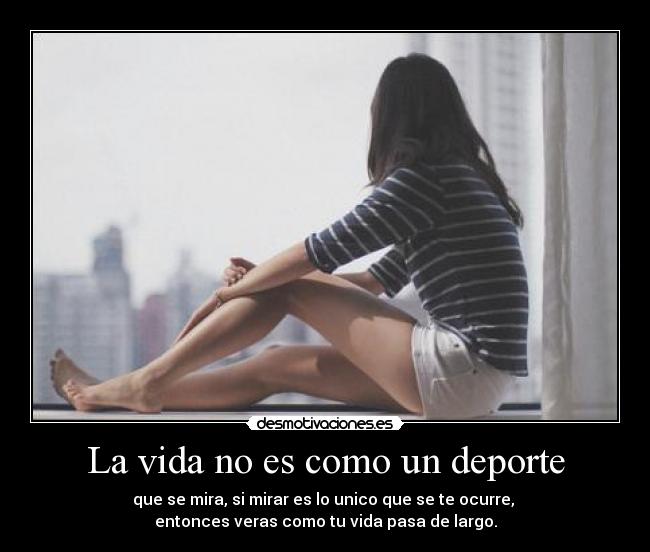 La vida no es como un deporte - que se mira, si mirar es lo unico que se te ocurre, 
entonces veras como tu vida pasa de largo.