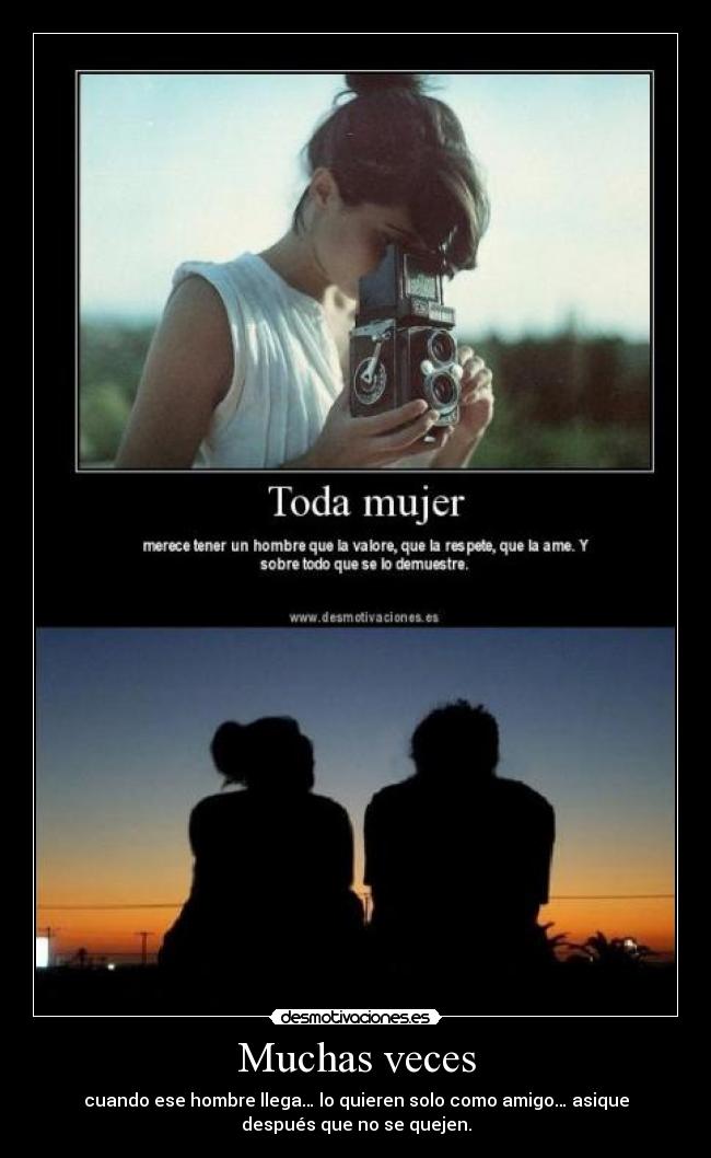 Muchas veces - cuando ese hombre llega… lo quieren solo como amigo… asique
después que no se quejen.