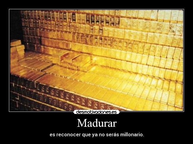 Madurar - es reconocer que ya no serás millonario.