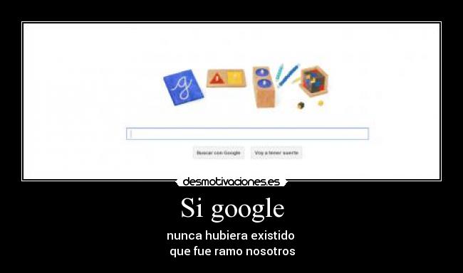 Si google - nunca hubiera existido 
que fue ramo nosotros