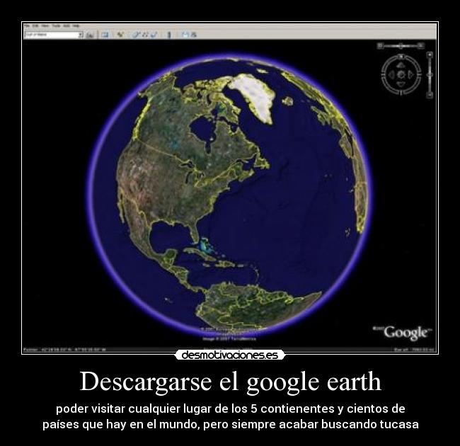 Descargarse el google earth - poder visitar cualquier lugar de los 5 contienentes y cientos de
países que hay en el mundo, pero siempre acabar buscando tucasa