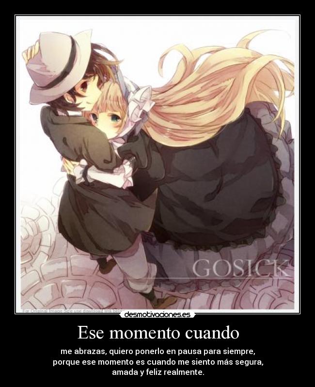 Ese momento cuando - me abrazas, quiero ponerlo en pausa para siempre,
porque ese momento es cuando me siento más segura,
amada y feliz realmente.