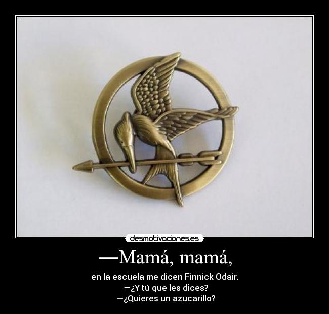 ―Mamá, mamá, - en la escuela me dicen Finnick Odair.
 ―¿Y tú que les dices?
 ―¿Quieres un azucarillo?