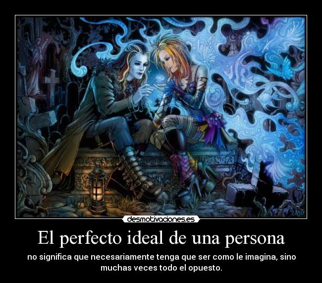 El perfecto ideal de una persona - no significa que necesariamente tenga que ser como le imagina, sino
muchas veces todo el opuesto.