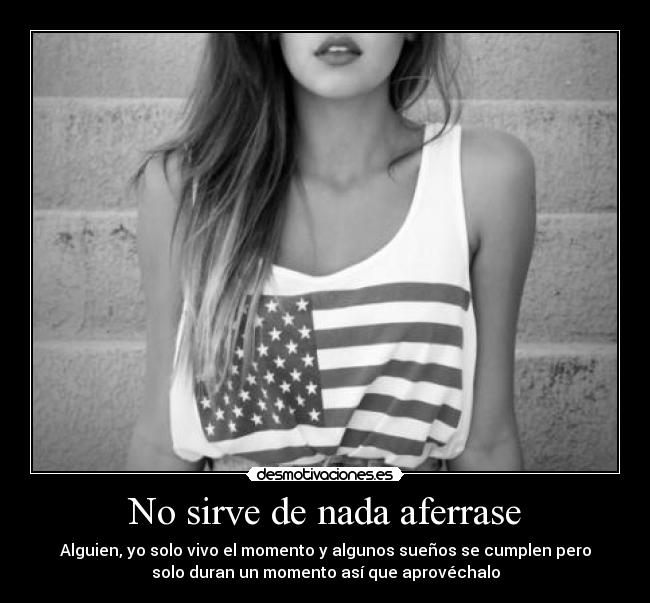 No sirve de nada aferrase - Alguien, yo solo vivo el momento y algunos sueños se cumplen pero
solo duran un momento así que aprovéchalo