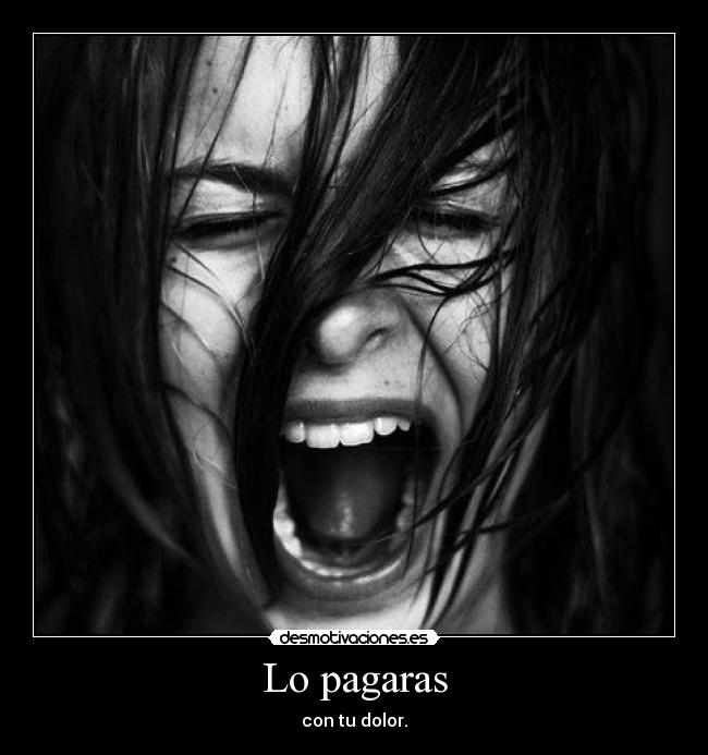 Lo pagaras - con tu dolor.
