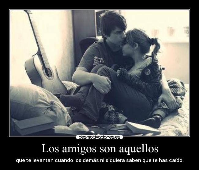 Los amigos son aquellos - que te levantan cuando los demás ni siquiera saben que te has caído.