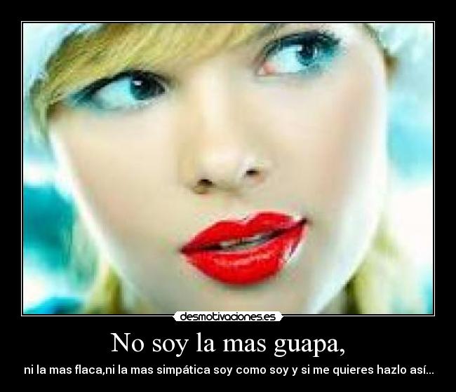 No soy la mas guapa, - ni la mas flaca,ni la mas simpática soy como soy y si me quieres hazlo así...