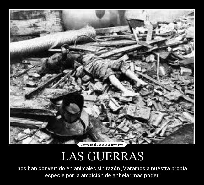LAS GUERRAS - nos han convertido en animales sin razón ,Matamos a nuestra propia
especie por la ambición de anhelar mas poder.