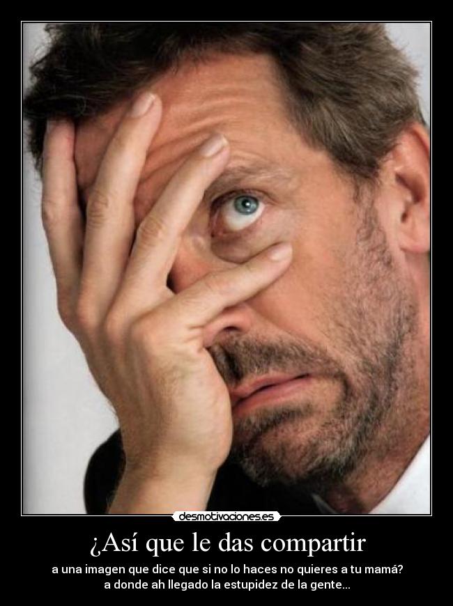 ¿Así que le das compartir - a una imagen que dice que si no lo haces no quieres a tu mamá?
a donde ah llegado la estupidez de la gente...