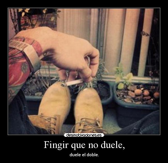 Fingir que no duele, - duele el doble.