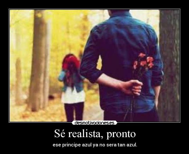 Sé realista, pronto - ese principe azul ya no sera tan azul.