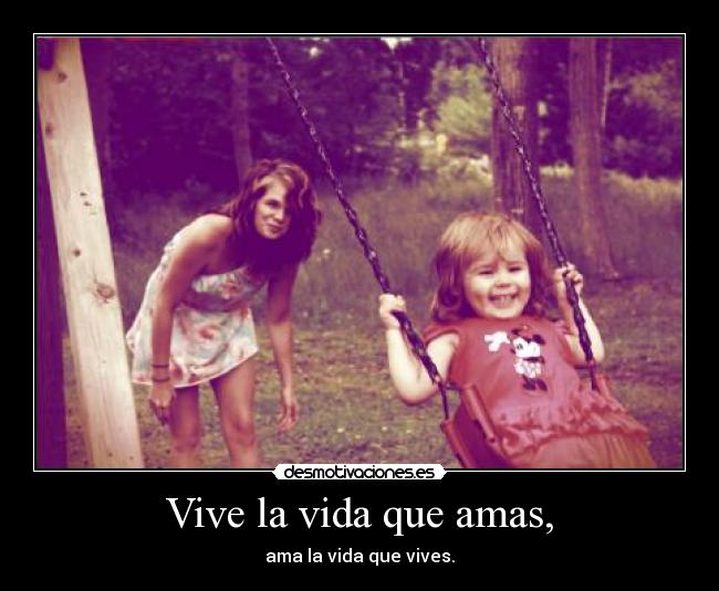 Vive la vida que amas, - ama la vida que vives.