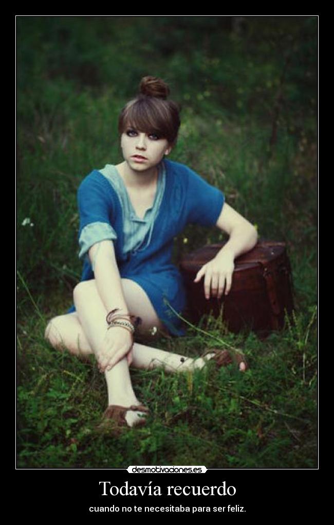 Todavía recuerdo - cuando no te necesitaba para ser feliz.