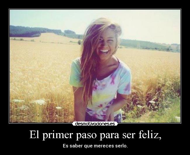 El primer paso para ser feliz, - Es saber que mereces serlo.