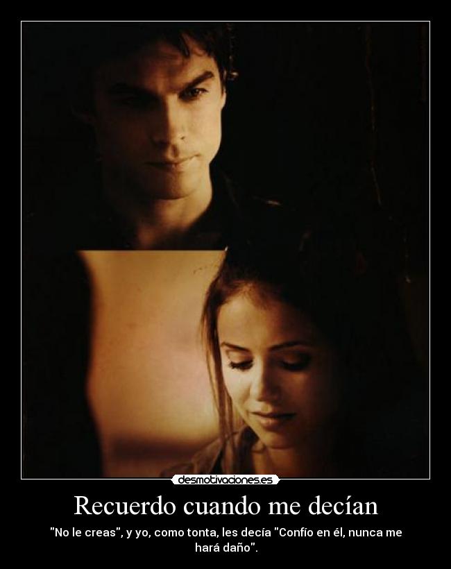 Recuerdo cuando me decían - No le creas, y yo, como tonta, les decía Confío en él, nunca me hará daño.