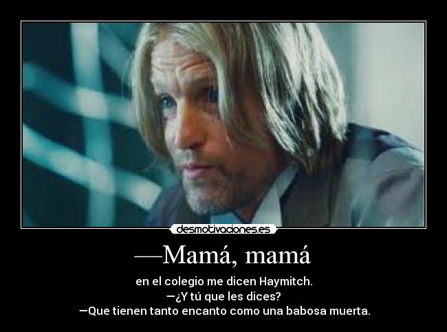 —Mamá, mamá - en el colegio me dicen Haymitch.
 —¿Y tú que les dices? 
—Que tienen tanto encanto como una babosa muerta.