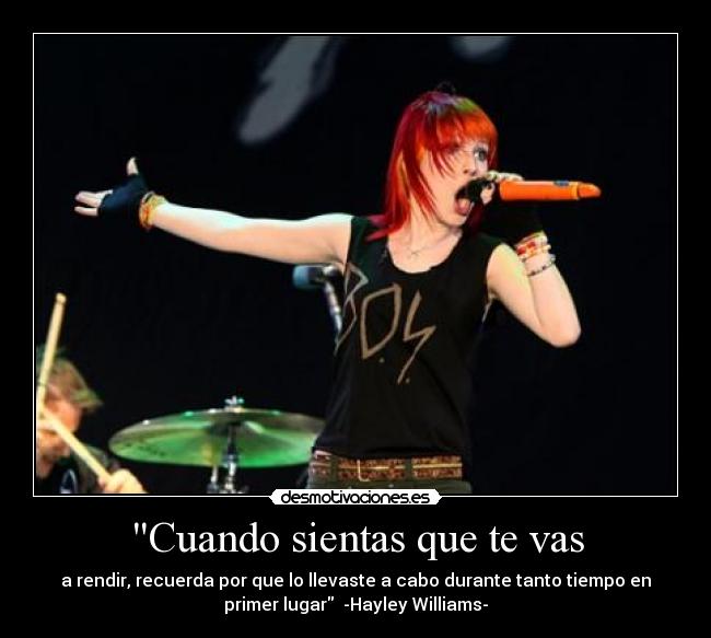 Cuando sientas que te vas - a rendir, recuerda por que lo llevaste a cabo durante tanto tiempo en
primer lugar -Hayley Williams-
