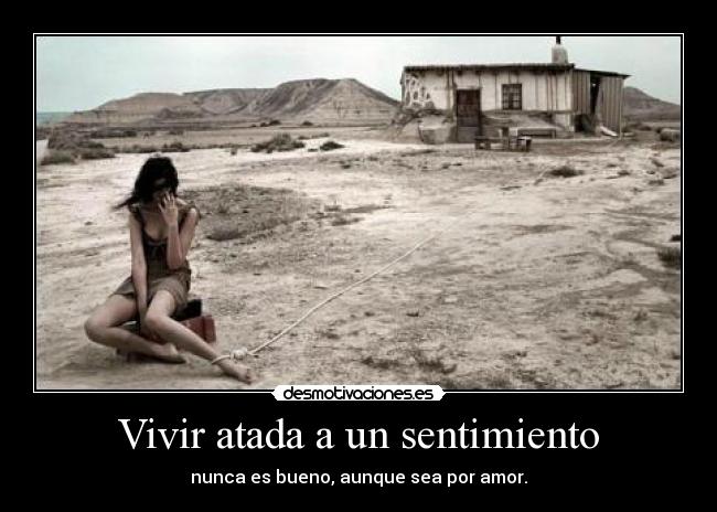 Vivir atada a un sentimiento - nunca es bueno, aunque sea por amor.