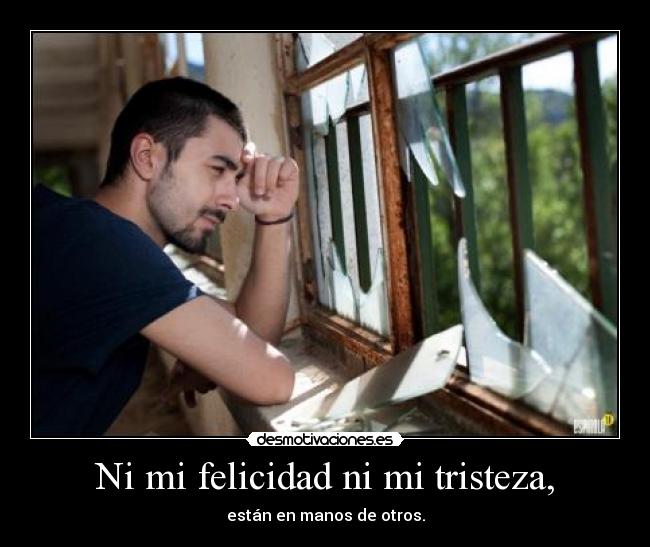 Ni mi felicidad ni mi tristeza, - están en manos de otros.