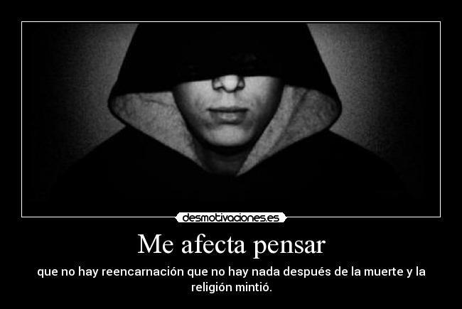 Me afecta pensar - que no hay reencarnación que no hay nada después de la muerte y la religión mintió.