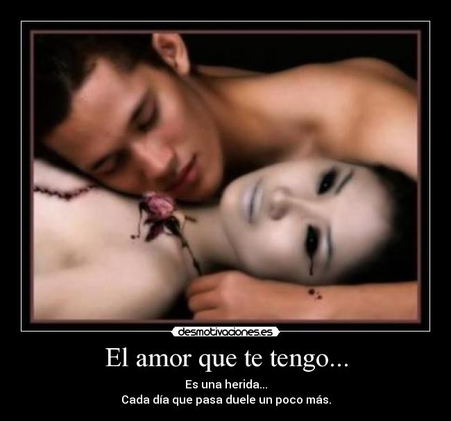 El amor que te tengo... - Es una herida...
Cada día que pasa duele un poco más.