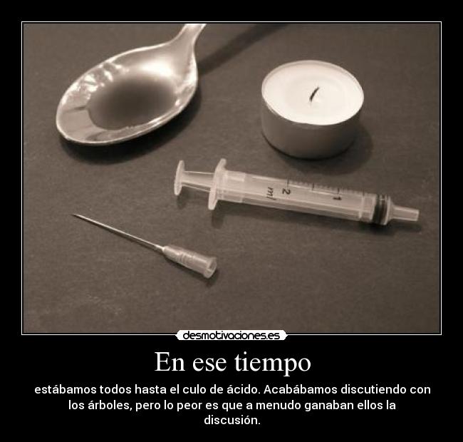 En ese tiempo - estábamos todos hasta el culo de ácido. Acabábamos discutiendo con
los árboles, pero lo peor es que a menudo ganaban ellos la
discusión.