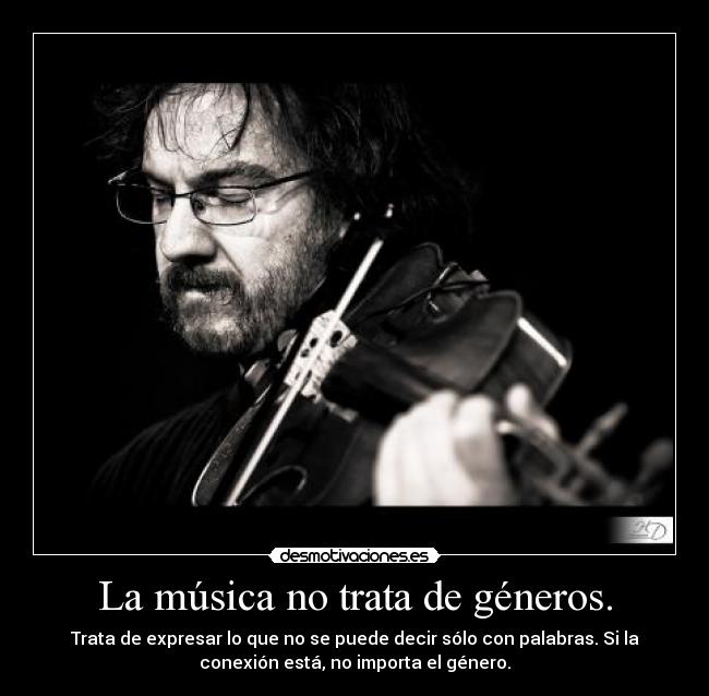 La música no trata de géneros. - Trata de expresar lo que no se puede decir sólo con palabras. Si la
conexión está, no importa el género.