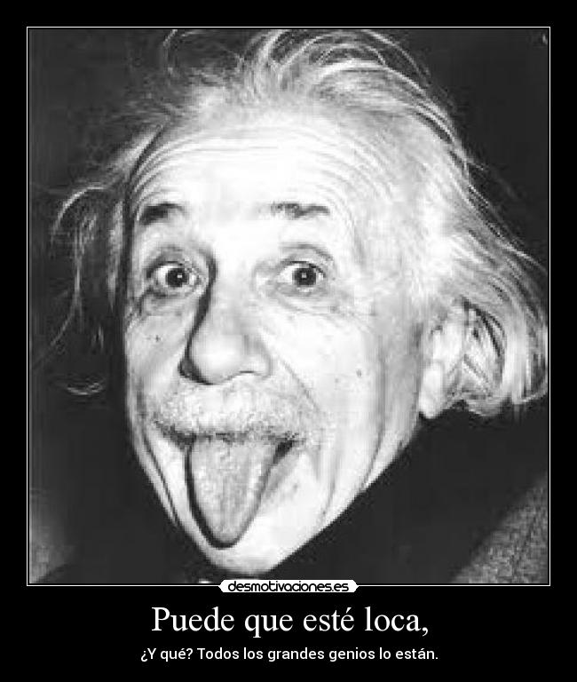 Puede que esté loca, - ¿Y qué? Todos los grandes genios lo están.