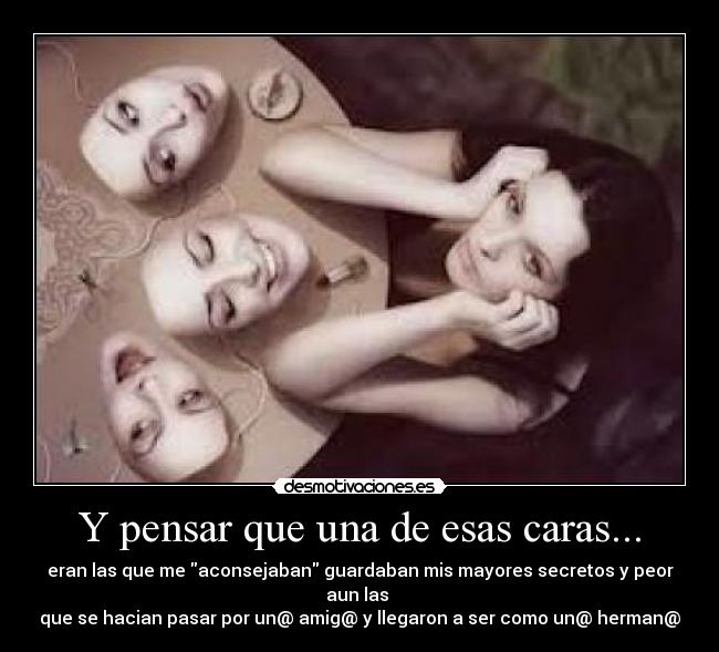 Y pensar que una de esas caras... - eran las que me aconsejaban guardaban mis mayores secretos y peor aun las
que se hacian pasar por un@ amig@ y llegaron a ser como un@ herman@