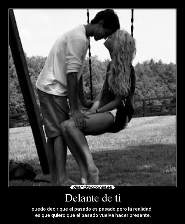 Delante de ti - puedo decir que el pasado es pasado pero la realidad
es que quiero que el pasado vuelva hacer presente.