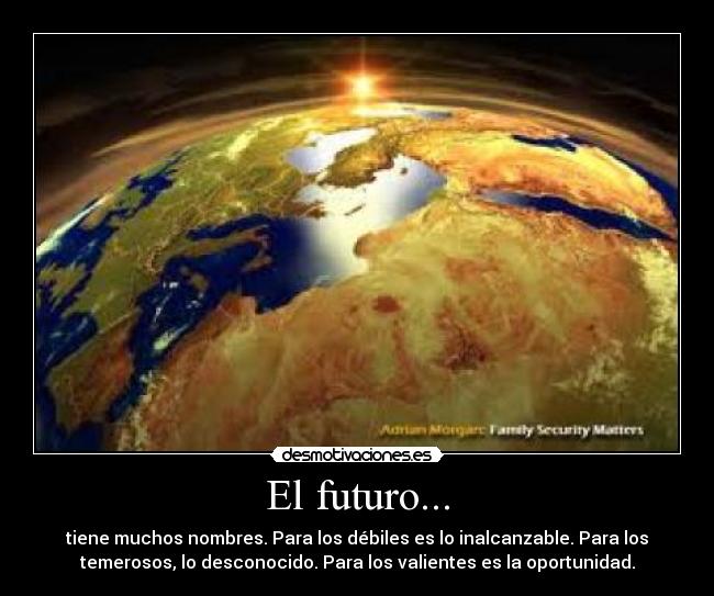 El futuro... - tiene muchos nombres. Para los débiles es lo inalcanzable. Para los
temerosos, lo desconocido. Para los valientes es la oportunidad.