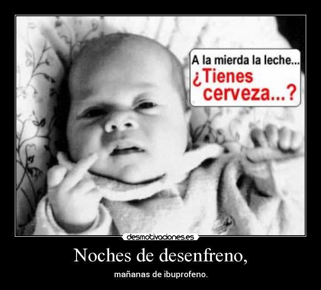 Noches de desenfreno, - mañanas de ibuprofeno.