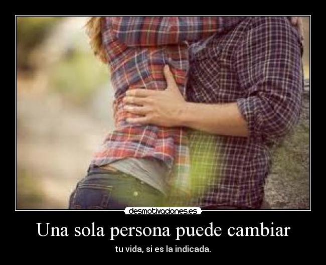 Una sola persona puede cambiar - tu vida, si es la indicada.