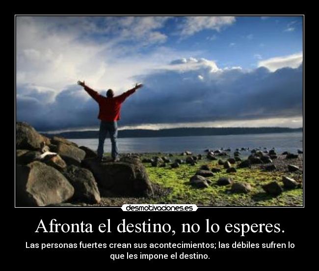 Afronta el destino, no lo esperes. -