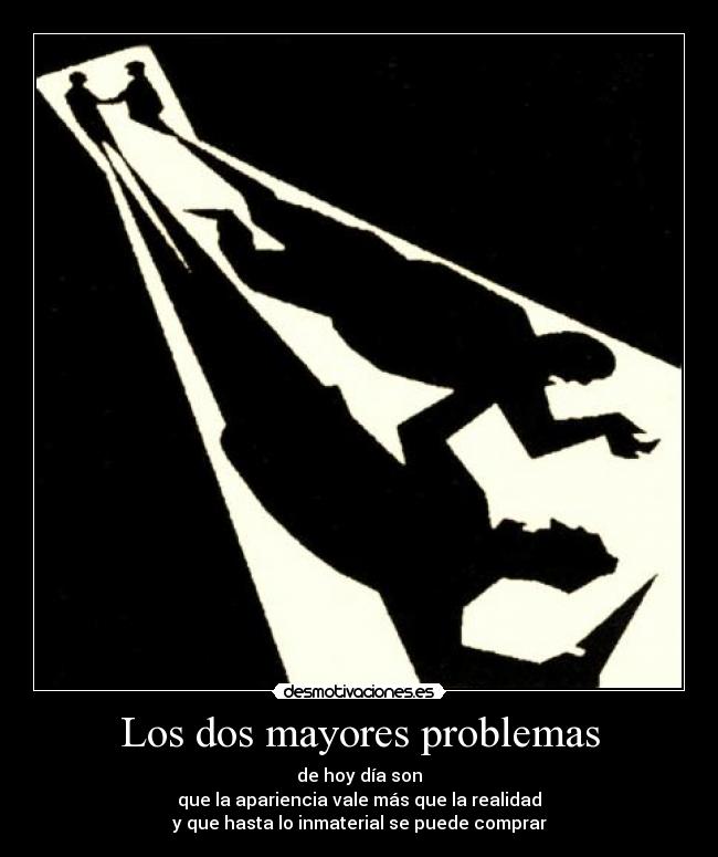 Los dos mayores problemas - de hoy día son
que la apariencia vale más que la realidad
y que hasta lo inmaterial se puede comprar