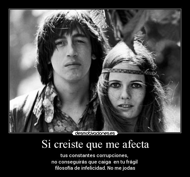 Si creiste que me afecta - tus constantes corrupciones,
no conseguirás que caiga en tu frágil
filosofía de infelicidad. No me jodas