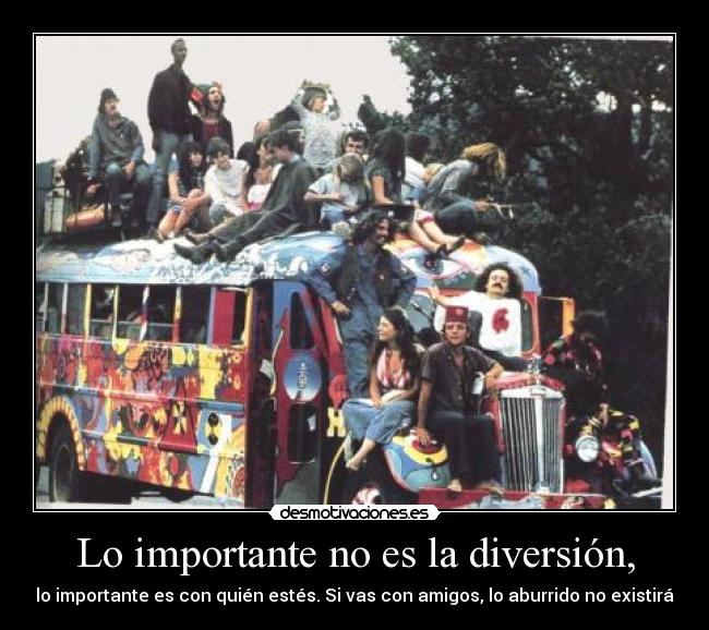 Lo importante no es la diversión, - lo importante es con quién estés. Si vas con amigos, lo aburrido no existirá