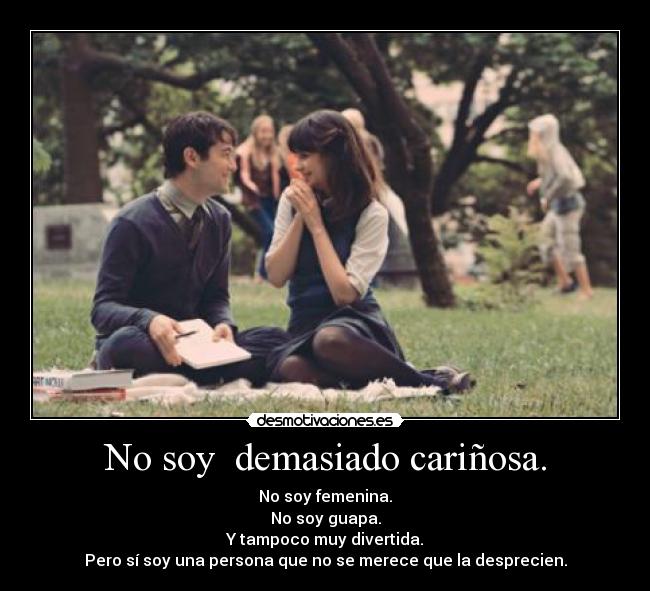 No soy demasiado cariñosa. - No soy femenina.
No soy guapa.
Y tampoco muy divertida.
Pero sí soy una persona que no se merece que la desprecien.